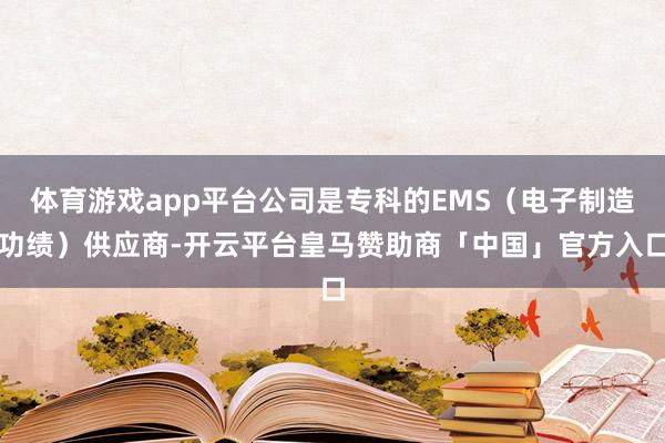 体育游戏app平台公司是专科的EMS（电子制造功绩）供应商-开云平台皇马赞助商「中国」官方入口