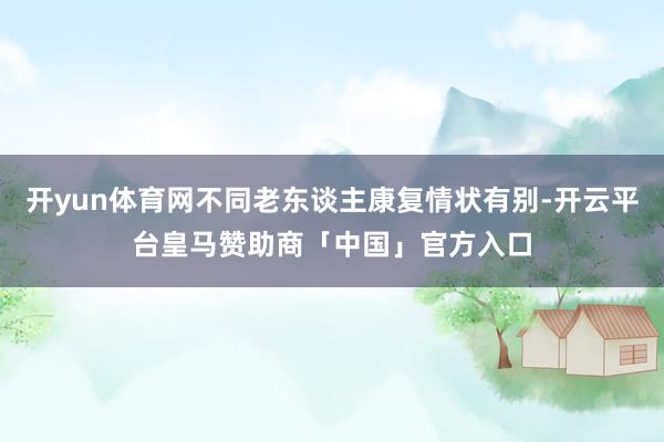 开yun体育网不同老东谈主康复情状有别-开云平台皇马赞助商「中国」官方入口