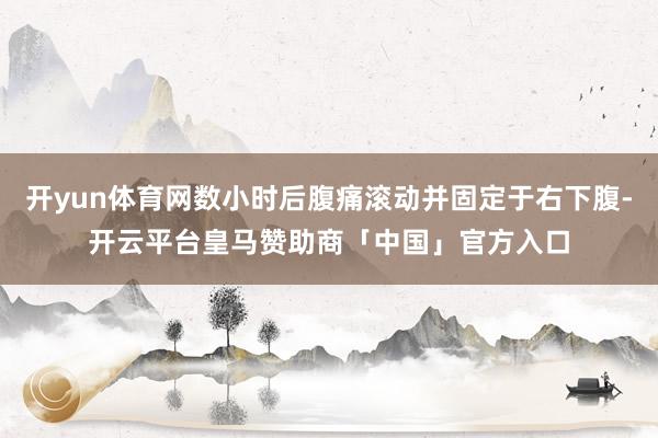 开yun体育网数小时后腹痛滚动并固定于右下腹-开云平台皇马赞助商「中国」官方入口