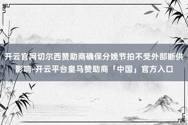 开云官网切尔西赞助商确保分娩节拍不受外部断供影响-开云平台皇马赞助商「中国」官方入口